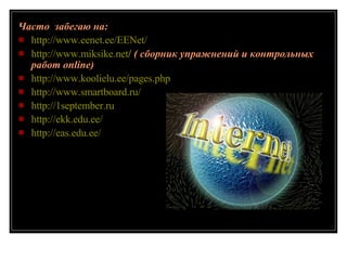 Часто  забегаю на: http:// www.eenet.ee/EENet / http:// www.miksike.net /   ( сборник упражнений и контрольных работ online) http:// www.koolielu.ee/pages.php http://www.smartboard.ru/ http://1september.ru http:// ekk.edu.ee / http:// eas.edu.ee / 