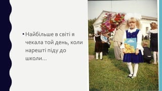 •Найбільше в світі я
чекала той день, коли
нарешті піду до
школи…
 