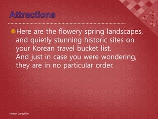Here are the flowery spring landscapes,
and quietly stunning historic sites on
your Korean travel bucket list.
And just in case you were wondering,
they are in no particular order.
Hyeon Jung Kim
 