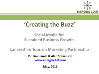 ‘ Creating the Buzz’ Social Media for  Sustained Business Growth  Lanarkshire Tourism Marketing Partnership Dr. Jim Hamill & Alan Stevenson www.energise2-0.com May, 2011 