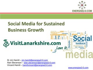 Social Media for Sustained Business Growth Dr Jim Hamill – jim.hamill@energise2-0.com Alan Stevenson – alan.stevenson@energise2-0.com Vincent Hamill – hamillvincent@energise2-0.com www.energise2-0.com 