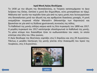 Το 1430 με την άλωση της Θεσσαλονίκης, οι Τούρκοι κατατεμάχισαν το άγιο
λείψανο της Οσίας. Ωστόσο η μονή δεν δημεύθηκε, ούτε μετατράπηκε σε τζαμί.
Μάλιστα κατ' αυτήν την περίοδο ήταν μία από τις τρεις μονές που λειτουργούσαν
στη Θεσσαλονίκη μετά την άλωσή της και αριθμούσε διακόσιες μοναχές. Η μονή
ονομαζόταν τουρκικά «Kizlar Manastir» (Μοναστήρι των Κοριτσιών) και
βρισκόταν σε μία από τις δώδεκα χριστιανικές συνοικίες της πόλης.
Το Καθολικό της μονής επλήγη καίρια κατά τις δύο πυρκαγιές του 1890 και 1917.
Η μεγάλη πυρκαγιά του 1917 κατέστρεψε ολοκληρωτικά το Καθολικό της μονής.
Το μόνο κτίσμα που διασώθηκε ήταν το κωδωνοστάσιο του ναού, το οποίο
κτίστηκε στα τέλη του 19ου αιώνος.
Η Αγία Θεοδώρα της Θεσ/νίκης εορτάζει στις 5 Απριλίου και στις 29 Αυγούστου.
Πάντως, η μεγάλη πανήγυρη της μονής γίνεται στην Ανακομιδή του Ιερού της
Λειψάνου, στις 3 Αυγούστου.
Ιερά Μονή Αγίας Θεοδώρας
ΑΡΧΗ
 