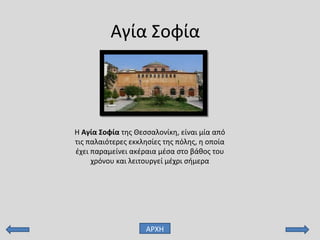 Αγία Σοφία
Η Αγία Σοφία της Θεσσαλονίκη, είναι μία από
τις παλαιότερες εκκλησίες της πόλης, η οποία
έχει παραμείνει ακέραια μέσα στο βάθος του
χρόνου και λειτουργεί μέχρι σήμερα
ΑΡΧΗ
 