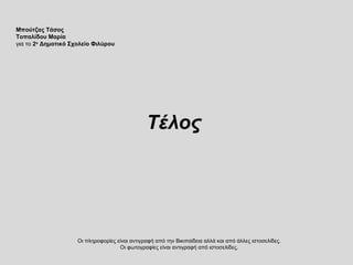 Τέλος
Οι πληροφορίες είναι αντιγραφή από την Βικιπαίδεια αλλά και από άλλες ιστοσελίδες.
Οι φωτογραφίες είναι αντιγραφή από ιστοσελίδες.
Μπούτζας Τάσος
Τοπαλίδου Μαρία
για το 2ο
Δημοτικό Σχολείο Φιλύρου
 