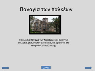 Παναγία των Χαλκέων
Η εκκλησία Παναγία των Χαλκέων είναι βυζαντινή
εκκλησία, χτισμένη τον 11ο αιώνα, και βρίσκεται στο
κέντρο της Θεσσαλονίκης.
ΑΡΧΗ
 