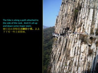 The hike is along a path attached to
the side of the rock. And it's all up
and down some major stairs.
健行是沿著懸崖邊緣的小徑。上上
下下有一些主要階梯。

 