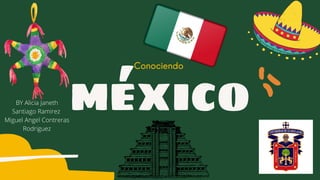MÉXICO
Conociendo
BY Alicia Janeth
Santiago Ramirez
Miguel Angel Contreras
Rodriguez
 