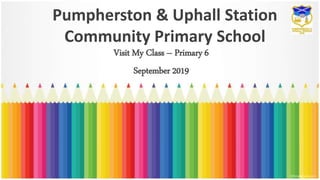 Pumpherston & Uphall Station
Community Primary School
Visit My Class – Primary 6
September 2019
 