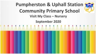 Pumpherston & Uphall Station
Community Primary School
Visit My Class – Nursery
September 2020
 