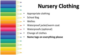 • Appropriate clothing
• School Bag
• Wellies
• Waterproof jacket/warm coat
• Waterproofs (optional)
• Change of clothes
• Name tags on everything please
Nursery Clothing
 