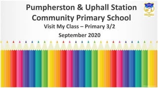 Pumpherston & Uphall Station
Community Primary School
Visit My Class – Primary 3/2
September 2020
 