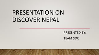 PRESENTATION ON
DISCOVER NEPAL
PRESENTED BY:
TEAM SDC
 
