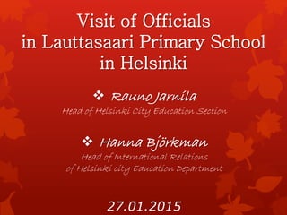  Rauno Jarnila
Head of Helsinki City Education Section
 Hanna Björkman
Head of International Relations
of Helsinki city Education Department
Visit of Officials
in Lauttasaari Primary School
in Helsinki
27.01.2015
 