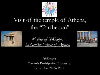 Visit of the temple of Athena, 
the “Parthenon” 
4th visit of YoUtopia 
6o Geniko Lykeio of Aigaleo 
YoUtopia 
Towards Participative Citizenship 
September 22-26, 2014 
 