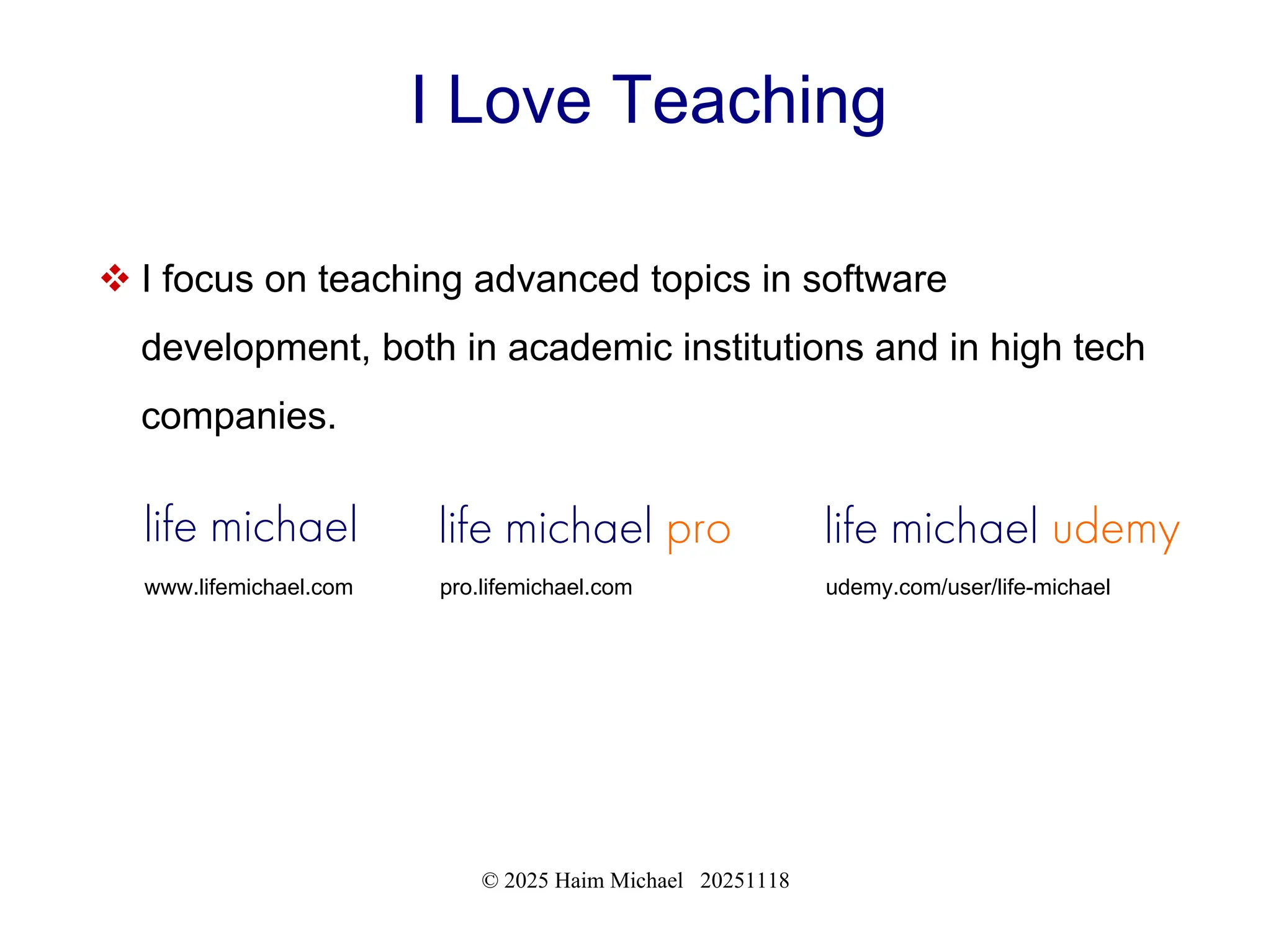 © 2025 Haim Michael 20251118
I Love Teaching
 I focus on teaching advanced topics in software
development, both in academic institutions and in high tech
companies.
life michael
www.lifemichael.com
life michael pro
pro.lifemichael.com
life michael udemy
udemy.com/user/life-michael
 