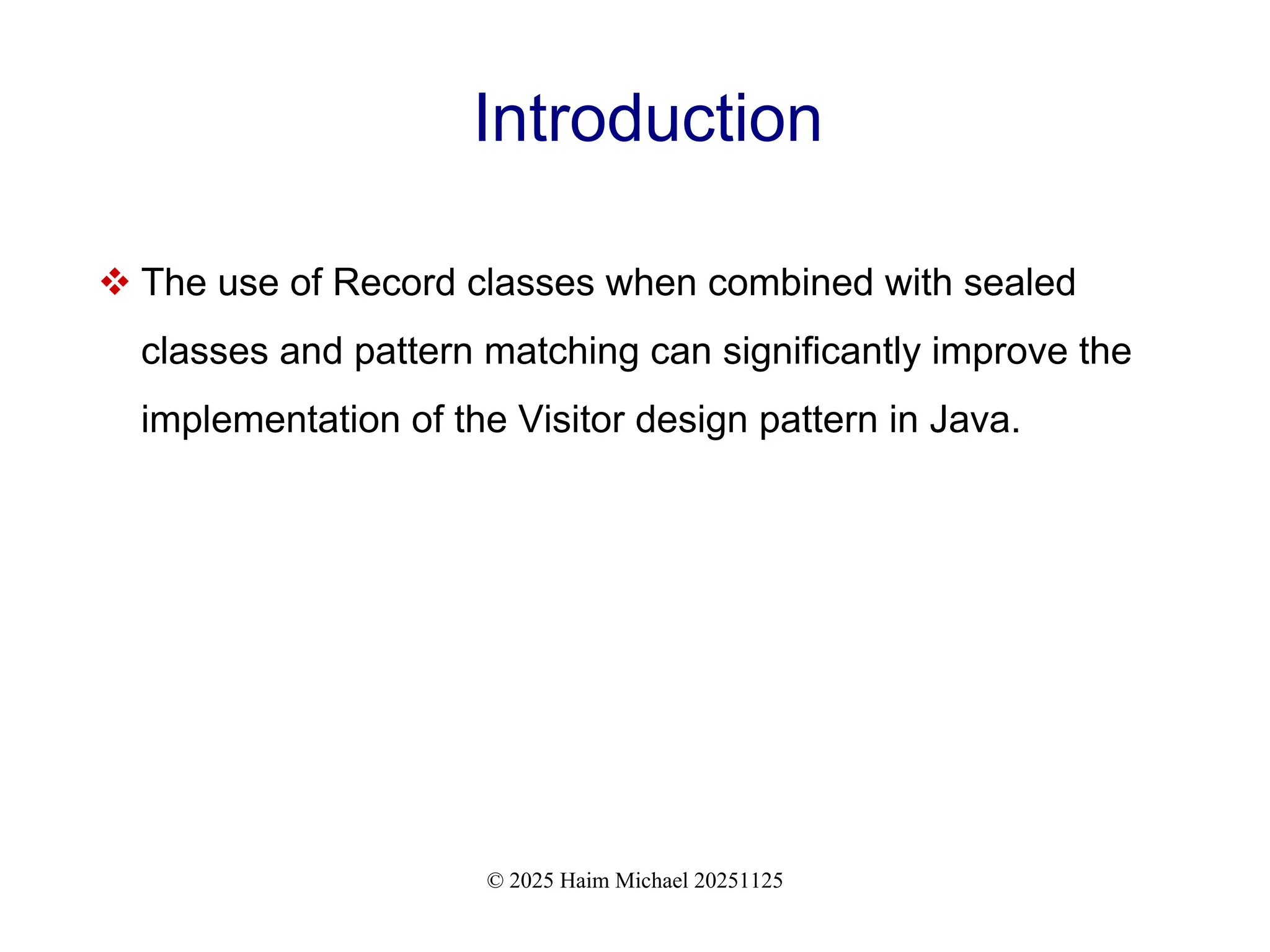 © 2025 Haim Michael 20251125
Introduction
 The use of Record classes when combined with sealed
classes and pattern matching can significantly improve the
implementation of the Visitor design pattern in Java.
 