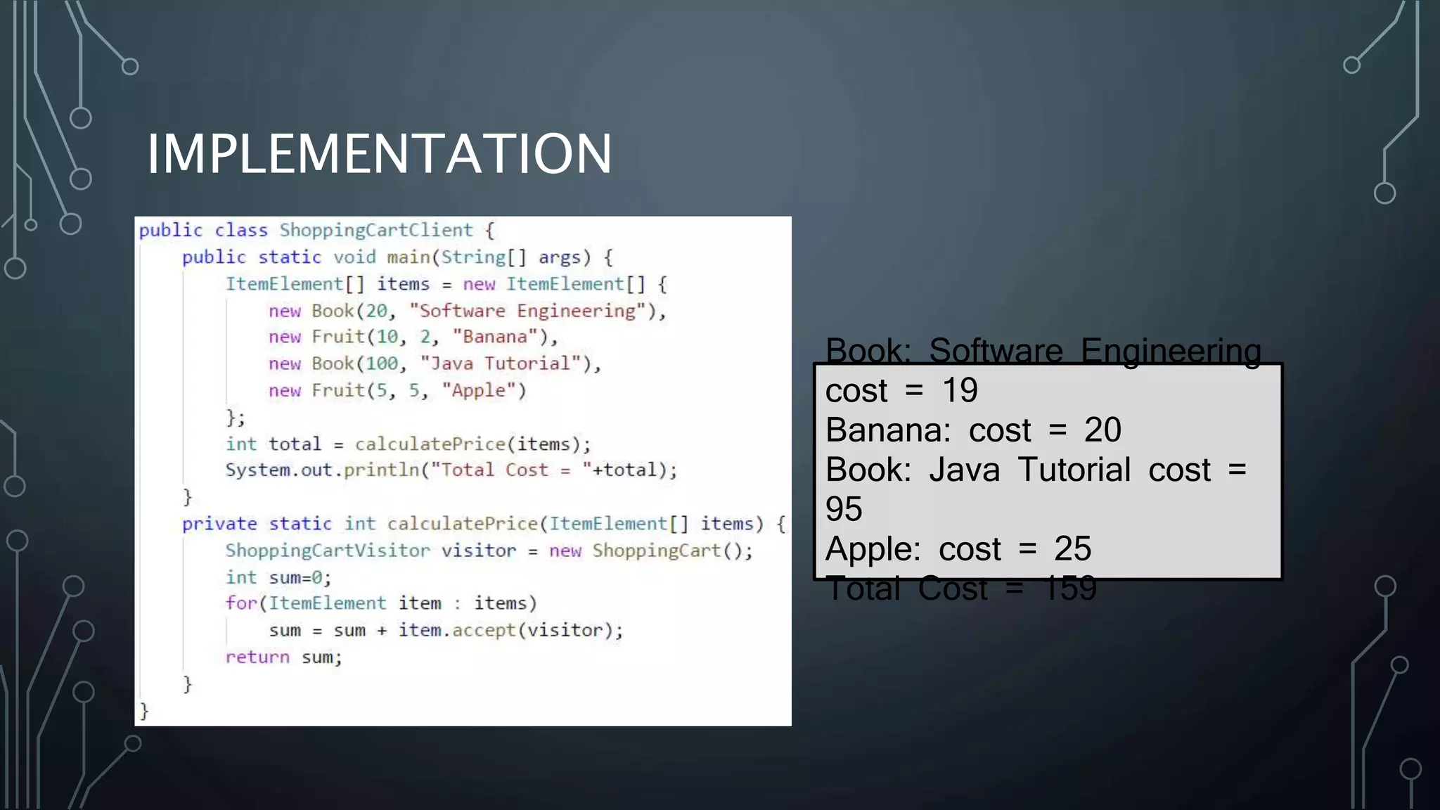 IMPLEMENTATION
Book: Software Engineering
cost = 19
Banana: cost = 20
Book: Java Tutorial cost =
95
Apple: cost = 25
Total Cost = 159
 