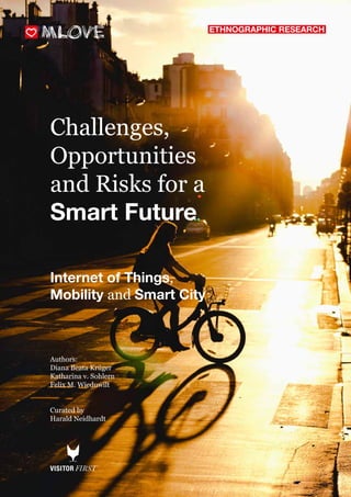 1
Challenges,
Opportunities
and Risks for a
Smart Future
Internet of Things,
Mobility and Smart City
Authors:
Diana Beata Krüger
Katharina v. Sohlern
Felix M. Wieduwilt
Curated by
Harald Neidhardt
ETHNOGRAPHIC RESEARCH
 