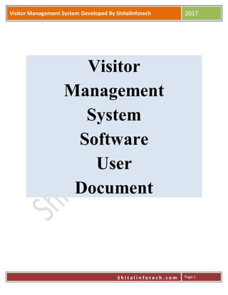 P
S h i t a l i n f o t e c h . c o m
Visitor Management System Developed By ShitalInfotech 2017
S h i t a l i n f o t e c h . c o m Page 1
Visitor
Management
System
Software
User
Document
 