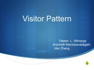 Visitor Pattern

             Yateen L. Nikharge
         Aravindh Manickavasagam
          Ider Zheng



                            S
 