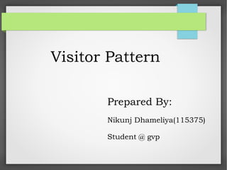 Visitor Pattern
Prepared By:
Nikunj Dhameliya(115375)
Student @ gvp
 