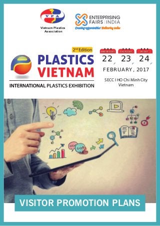 SECC I HO Chi Minh City
Vietnam
FEBRUARY, 2017
WEDNESDAY
22
THURSDAY
23
FRIDAY
24
Vietnam Plastics
Association
VISITOR PROMOTION PLANS
 