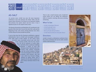 AS-SALT                                                           There is also a small museum and a handicraft
                                                                       school where you can admire the traditional
     An ancient town, As-Salt was once the most important              skills of ceramics, weaving, silk-screen printing
     settlement in the area between the Jordan Valley and the          and dyeing.
     eastern desert. Because of its history as an important trading
     link between the eastern desert and the west, it was a            What To See
     signiﬁcant place for the region’s many rulers.
                                                                       •   As-Salt Archaeological Museum
     The Romans, Byzantines and Mamlukes all contributed to the        •   As-Salt Handicrafts Centre
     growth of the town but it was at the end of the 19th and the      •   As-Salt Folklore Museum
     beginning of the 20th century, during Ottoman rule, when          •   Shrine of Prophet Shu’ayb (Jethro)
     As-Salt enjoyed its most prosperous period.                       •   As-Salt Historical Museum (Abu Jaber House)

     It was at that time that the Ottomans established a regional      Directions
     administrative base in As-Salt and encouraged settlement
     from other parts of their empire. As the town’s status            As-Salt is located 29 kilometres northwest from
            increased, many merchants arrived and, with their          the centre of Amman and can be easily reached
                   newly acquired wealth, built the ﬁne houses         within a half-hour drive.
                      that can still be admired in As-Salt today.
                       These splendid yellow sandstone buildings
                           incorporate a variety of local and
                               European styles. Typically, they have
                                domed roofs, interior courtyards
                                and tall, arched windows. Perhaps
                                the most beautiful is the Abu Jaber
                                mansion, built between 1892 and
                                1906, which has frescoed ceilings,
                                painted by Italian artists, and is
                               reputed to be the ﬁnest example of a
                              19th century merchant house in the
                             region.


                                                                                                                           Ottoman architecture in Salt. 

10                                                                                                                             The ancient town of Salt. 
 