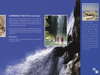 HAMMAMAT MA’IN (Hot Springs)
Since the days of Rome, people have come to the thermal
mineral springs of Hammamat Ma’in or Zarqa Ma’in for
thermal treatments - or simply to enjoy a hot soak. There is     DID YOU KNOW?
truly no better way to end a day immersed in history than in a   The Dead Sea Panoramic
wonderful, naturally warm bath.
                                                                 Complex and Parkway near
                                                                 the hot springs, is easily ac-
Situated in this exquisite spot is an excellent Spa and Resort
                                                                 cessible from both Madaba
offering a wide variety of professional services including mud
wraps, hydrojet baths and showers, underwater massages and       and the Dead Sea hotels
much more.                                                       alike. The complex sits on a
                                                                 steep cliff overlooking the
Directions                                                       Dead Sea. It houses a muse-
                                                                 um, veiwing terraces a res-
Hammamat Ma’in is located approximately 60 kilometres
                                                                 taurant, conference facilities
southwest of Madaba.
                                                                 and other wayside amenities.
                                                                 It makes an ideal stopover
                                                                 for those exploring the Holy
                                                                 Land or simply seeking stun-
                                                                 ning scenery.




                                                                                          15
 