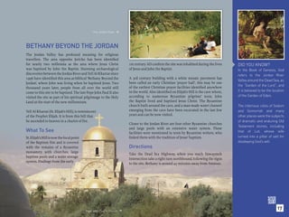 The Jordan River.




                                                                    
BETHANY BEYOND THE JORDAN
The Jordan Valley has profound meaning for religious
travellers. The area opposite Jericho has been identiﬁed
for nearly two millennia as the area where Jesus Christ                  1st century AD conﬁrm the site was inhabited during the lives      DID YOU KNOW?
was baptized by John the Baptist. Stunning archaeological                of Jesus and John the Baptist.                                     In the Book of Genesis, God
discoveries between the Jordan River and Tell Al-Kharrar since                                                                              refers to the Jordan River
1996 have identiﬁed this area as biblical ‘Bethany Beyond the            A 3rd century building with a white mosaic pavement has
                                                                                                                                            Valley around the Dead Sea, as
Jordan’, where John was living when he baptized Jesus. Two               been called an early Christian ‘prayer hall’, this may be one
                                                                                                                                            the “Garden of the Lord”, and
thousand years later, people from all over the world still               of the earliest Christian prayer facilities identiﬁed anywhere
                                                                         in the world. Also identiﬁed on Elijah’s Hill is the cave where,   it is believed to be the location
come to this site to be baptized. The late Pope John Paul II also
visited the site as part of his spiritual pilgrimage to the Holy         according to numerous Byzantine pilgrims’ texts, John              of the Garden of Eden,
Land at the start of the new millennium.                                 the Baptist lived and baptized Jesus Christ. The Byzantine
                                                                         church built around the cave, and a man-made water channel         The infamous cities of Sodom
Tell Al-Kharrar (St. Elijah’s Hill), is reminiscent                      emerging from the cave have been excavated in the last few         and Gomorrah and many
of the Prophet Elijah. It is from this hill that                         years and can be now visited.                                      other places were the subjects
he ascended to heaven in a chariot of ﬁre.                                                                                                  of dramatic and enduring Old
                                                                         Closer to the Jordan River are four other Byzantine churches
                                                                                                                                            Testament stories, including
                                                                         and large pools with an extensive water system. These
What To See                                                              facilities were mentioned in texts by Byzantine writers, who       that of Lot, whose wife
St. Elijah’s Hill is now the focal point                                 linked them with the tradition of Jesus’ baptism.                  turned into a pillar of salt for
of the Baptism Site and is covered                                                                                                          disobeying God’s will.
with the remains of a Byzantine                                          Directions
monastery with churches, large
                                                                         Take the Dead Sea Highway, when you reach Suwaymeh
baptism pools and a water storage
                                                                         Intersection take a right turn northbound, following the signs
system. Findings from the early
                                                                         to the site. Bethany is around 45 minutes away from Amman.




                                           Pope John Paul II Church. 
                                                                                                                                                                        17
 