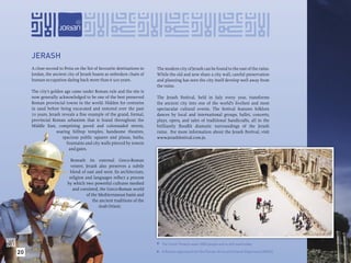 JERASH
     A close second to Petra on the list of favourite destinations in   The modern city of Jerash can be found to the east of the ruins.
     Jordan, the ancient city of Jerash boasts as unbroken chain of     While the old and new share a city wall, careful preservation
     human occupation dating back more than 6 500 years.                and planning has seen the city itself develop well away from
                                                                        the ruins.
     The city’s golden age came under Roman rule and the site is
     now generally acknowledged to be one of the best preserved         The Jerash Festival, held in July every year, transforms
     Roman provincial towns in the world. Hidden for centuries          the ancient city into one of the world’s liveliest and most
     in sand before being excavated and restored over the past          spectacular cultural events. The festival features folklore
     70 years, Jerash reveals a ﬁne example of the grand, formal,       dances by local and international groups, ballet, concerts,
     provincial Roman urbanism that is found throughout the             plays, opera, and sales of traditional handicrafts, all in the
     Middle East, comprising paved and colonnaded streets,              brilliantly ﬂoodlit dramatic surroundings of the Jerash
                   soaring hilltop temples, handsome theatres,          ruins. For more information about the Jerash Festival, visit
                      spacious public squares and plazas, baths,        www.jerashfestival.com.jo.
                        fountains and city walls pierced by towers
                          and gates.

                           Beneath its external Greco-Roman
                           veneer, Jerash also preserves a subtle
                           blend of east and west. Its architecture,
                          religion and languages reﬂect a process
                         by which two powerful cultures meshed
                            and coexisted, the Greco-Roman world
                                    of the Mediterranean basin and
                                        the ancient traditions of the
                                           Arab Orient.




                                                                         The South Theatre seats 3000 people and is still used today.

20                                                                          A Roman legionary from the Roman Army and Chariot Experience (RACE).
                                                                        
 