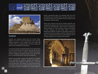 Karak’s assassinated regent. He promptly broke the truce
                                                                     with Saladin, who returned with a vast army, ready for war.
                                                                     Reynald and King Guy of Jerusalem led the Crusader forces
                                                                     and suffered a massive defeat.

                                                                     Islam’s ﬁrst expansion beyond the Arabian Peninsula was
                                                                     northwards into Jordan. Here the ﬁrst contact between Islam
                                                                     and the non-Arab/Byzantine world occurred. Consequently,
                                                                     several strategic 7th century battles took place: the Battles
                                                                     of Muta, Yarmouk and Fahl (Pella). Many of Prophet
                                                                     Mohammad’s (PBUH) companions and military leaders were
                                                                     martyred and buried in Jordan, and their tombs and shrines
                                                                     today are important destinations for pious Muslims such as
     KARAK                                                           Al Mazar aj Janubi, just 25 minutes south of Karak.

     Whether you approach Karak from the ancient Kings’
     Highway to the east or from the Dead Sea to the west, the
     striking silhouette of this fortiﬁed town and castle will
     instantly make one understand why the fates of kings and
     nations were decided here for millennia.

     An ancient Crusader stronghold, Karak sits 900 metres above
     sea level and lies inside the walls of the old city. The city
     today continues to boast a number of restored 19th century
     Ottoman buildings, restaurants, places to stay, and the like.
     But, it is undoubtedly Karak Castle which dominates.

     Karak’s most famous occupant was Reynald de Chatillon,
     whose reputation for treachery, betrayal and brutality is
     unsurpassed. When Baldwin II died, his son, a 13-year-old
     leper, pursued peace with Saladin. The Leper King, however,
     died without an heir, and in stepped Reynald, who succeeded
     in winning the hand of Stephanie, the wealthy widow of
                                                                                                  Inside Karak’s crusader passageways.

26
 