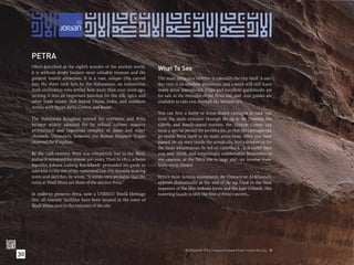 PETRA
     Often described as the eighth wonder of the ancient world,
                                                                       What To See
     it is without doubt Jordan’s most valuable treasure and the
     greatest tourist attraction. It is a vast, unique city, carved    The main attraction of Petra is naturally the city itself. A one-
     into the sheer rock face by the Nabataeans, an industrious        day visit is an absolute minimum, and a week will still leave
     Arab civilization who settled here more than 2000 years ago,      many areas unexplored. Maps and excellent guidebooks are
     turning it into an important junction for the silk, spice and     for sale at the entrance of the Petra site, and tour guides are
     other trade routes that linked China, India, and southern         available to take you through the ancient city.
     Arabia with Egypt, Syria, Greece, and Rome.
                                                                       You can hire a horse or horse-drawn carriages to take you
     The Nabataean Kingdom existed for centuries, and Petra            from the main entrance through the siq to the Treasury. For
     became widely admired for its reﬁned culture, massive             elderly and handicapped tourists, the Visitors Centre can
     architecture and ingenious complex of dams and water              issue a special permit for an extra fee, so that the carriages can
     channels. Ultimately, however, the Roman Emperor Trajan           go inside Petra itself to its main attractions. After you have
     annexed the Kingdom.                                              passed the siq, once inside the actual city, hire a donkey or, for
                                                                       the more adventurous, be led on camelback - it is easier than
     By the 14th century, Petra was completely lost to the West,       you may think, and surprisingly comfortable! Remember to
     and so it remained for almost 300 years. Then in 1812, a Swiss    use caution, as the Petra site is large and can involve some
     traveller, Johann Ludwig Burckhardt persuaded his guide to        fairly steep climbs!
     take him to the site of the rumoured lost city. Secretly making
     notes and sketches, he wrote, “It seems very probable that the    Petra’s most famous monument, the Treasury or Al-Khazneh,
     ruins at Wadi Musa are those of the ancient Petra.”               appears dramatically at the end of the siq. Used in the ﬁnal
                                                                       sequence of the ﬁlm Indiana Jones and the Last Crusade, this
     In order to preserve Petra, now a UNESCO World Heritage           towering façade is only the ﬁrst of Petra’s secrets...
     Site, all tourists’ facilities have been located in the town of
     Wadi Musa, next to the entrance of the site.




                                                                                      Al Khazneh (The Treasury) viewed from inside the Siq.



                                                                                                                                              
30
 