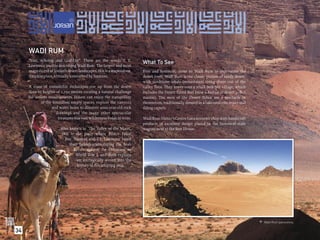 WADI RUM
     “Vast, echoing and God-like”. These are the words T. E.
                                                                        What To See
     Lawrence used in describing Wadi Rum. The largest and most
     magniﬁcent of Jordan’s desert landscapes, this is a stupendous,    First and foremost, come to Wadi Rum to experience the
     timeless place, virtually untouched by humans.                     desert itself. Wadi Rum is the classic picture of sandy desert,
                                                                        with sandstone jabals (mountains) rising sheer out of the
     A maze of monolithic rockscapes rise up from the desert            valley ﬂoor. They tower over a small Bedouin village, which
     ﬂoor to heights of 1,750 metres creating a natural challenge       includes the Desert Patrol Fort (now a Badiya or desert police
     for serious mountaineers. Hikers can enjoy the tranquillity        station). The men of the Desert Police are a spectacle in
             of the boundless empty spaces, explore the canyons         themselves, traditionally dressed in khaki uniform, many still
                   and water holes to discover 4000-year-old rock       riding camels.
                      drawings and the many other spectacular
                       treasures this vast wilderness holds in store.   Wadi Rum Visitor’s Centre has a souvenir shop with handicraft
                                                                        products of excellent design placed in the historical train
                        Also known as ‘The Valley of the Moon’,         wagons next to the Rest House.
                        this is the place where Prince Faisal
                          Bin Hussein and T.E. Lawrence based
                             their headquarters during the Arab
                               Revolt against the Ottomans in
                                World War I, and their exploits
                                 are intrinsically woven into the
                                 history of this amazing area.




                                                                                                                                           Wadi Rum panorama.

34
 