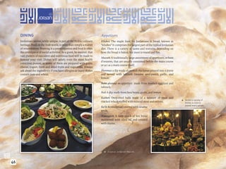 DINING                                                              Appetizers
     Jordanian cuisine, while unique, is part of the Arabic culinary     Khubez: The staple food for Jordanians is bread, known as
     heritage. Food, in the Arab world, is more than simply a matter     “khubez” It comprises the largest part of the typical Jordanian
     of nourishment. Feasting is a preoccupation and food is often       diet. There is a variety of tastes and textures, depending on
     the centrepiece of social activities. As a guest, be assured that   how the bread is baked, but most is round and ﬂat.
     vast platters of succulent and nutritious food will be made to
                                                                         Mazzeh: A traditionally large assortment of appetizers, or hors
     honour your visit. Dishes will satisfy even the most health
                                                                         d’oeuvres, that are usually consumed before the main course
     conscious person, as many of them are prepared with grain,
                                                                         or act as a main course itself.
     cheese, yogurt, fresh and dried fruits and vegetables. Always
     ask about the ingredients if you have allergies as many dishes      Hummus: a dip made of cooked chickpeas ground into a puree
     contain nuts and wheat.                                             and served with tahineh (sesame seed-paste), garlic, and
                                                                         lemon.
                                                                         Baba ghanouj: an appetizer made from mashed eggplant and
                                                                         tahineh.
                                                                         Fool: A dip made from fava beans, garlic, and lemon.
                                                                         Kubbeh: Deep-fried balls made of a mixture of meat and
                                                                                                                                               Jordan’s variety of
                                                                                                                                           
                                                                         cracked wheat stuffed with minced meat and onions.                    dishes is sure to
                                                                                                                                               please every palate.
                                                                         Ka’ik: Round bread covered with sesame
                                                                         seeds.
                                                                         Manaqeesh: A tasty snack of hot bread
                                                                         moistened with olive oil and covered
                                                                         with thyme.




                                                                               A typical Jordanian Mazzeh.
                                                                           




46
 