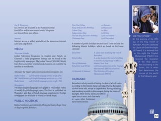 Fax & Telegrams                                                 New Year’s Day:                      1st January
Fax services are available at the Amman Central                 King Abdullah II’s Birthday:         30th January
Post Ofﬁce and in most major hotels. Telegrams                  Labour Day:                          1st May
can be sent from post ofﬁces.                                   Independence Day:                    25th May
                                                                The late King Hussein’s Birthday:    14th November                  DID YOU KNOW?
Internet                                                        Christmas Day:                       25th December                  On the evening of the 27th
Internet access is widely available at the numerous internet                                                                        day of the Holy month of
cafes and large hotels.                                         A number of public holidays are not ﬁxed. These include the
                                                                                                                                    Ramadan, Muslims celebrate
                                                                following Islamic holidays, which are based on the Lunar
                                                                                                                                    the Laylat-al-Qadr (the Night
MEDIA                                                           calendar:
                                                                                                                                     of Power). It is believed that
Television & Radio                                              Eid al-Fitr:               A 3-day feast marking the end of           on this night the Prophet
Jordan Television broadcasts in English and French on                                      Ramadan                                      Mohammed (PBUH) first
Channel 2. Daily programme listings can be found in the         Eid al-Adha:               A 4- day feast at the end of the Hajj,       received the revelation
English daily newspaper, The Jordan Times. CNN, BBC World,                                 or month of pilgrimage to Mecca
                                                                                                                                           of the Holy Quran.
Euro News, and other international channels are available via   First of Muharam:          Islamic New Year
                                                                                                                                            And according to the
satellite at most hotels.                                       Eid al-Isra’ wal Mi’raj:   Celebrating the visit of the Prophet
                                                                                                                                            Quran, this is when
                                                                                           Mohammed (PBUH) to heaven
                                                                Al Mawled Al Nabawi:       The Birthday of Prophet                          God determines the
Amongst the bigger radio communication companies are:
                                                                                           Mohammed (PBUH)                                  course of the world
Radio Jordan:      24hr English-language service on 96.3FM.                                                                                for the following year.
BBC World Service: 24hr English-language service on 103.1FM.    RAMADAN
Radio Sawa:        24hr English-language service on 98.1 FM.
                                                                Ramadan is a holy month of fasting, the date of which varies
Newspapers                                                      according to the Islamic lunar calendar. During Ramadan,
The main English-language daily paper is The Jordan Times.      alcohol is not sold, except in larger hotels. Eating, drinking,
A weekly English-language paper, The Star, is published on      and smoking in public is discouraged during the hours of
Thursdays and has a French-language supplement. Foreign         daylight. Most stores, banks and ofﬁces
newspapers are available at hotels and book shops.              open late at 09:00, and close early
                                                                at 14:00; other businesses
PUBLIC HOLIDAYS                                                 have limited hours.
Banks, businesses, government ofﬁces and many shops close
all day for public holidays:



                                                                                                                                                               51
 