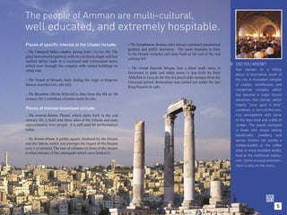 The people of Amman are multi-cultural,
well educated, and extremely hospitable.
Places of specific interest at the Citadel include:               • The Nymphaeum. Roman cities always contained ornamental
                                                                  gardens and public fountains. The main fountain is close
• The Umayyad Palace complex, dating from 720-750 AD. The
                                                                  to the theatre complex and dates back to the end of the 2nd
great monumental gateway with its cruciform shape and four
                                                                  century AD.
vaulted niches leads to a courtyard and colonnaded street,
which runs through the complex with ruined buildings on                                                                          DID YOU KNOW?
                                                                  • The Grand Husseini Mosque. Just a short walk away, is        Kan Zaman, on a hilltop
either side.
                                                                  Decorated in pink and white stone, it was built by Emir        about 12 kilometres south of
                                                                  Abdullah in 1924 on the site of a much older mosque from the
• The Temple of Hercules, built during the reign of Emperor                                                                      the city. A renovated complex
                                                                  Umayyad period. Restoration was carried out under the late
Marcus Aurelius (161-180 AD).                                                                                                    of stables, storehouses and
                                                                  King Hussein in 1987.
                                                                                                                                 residential complex, which
• The Byzantine Church, believed to date from the 6th or 7th                                                                     has become a major tourist
century AD. Corinthian columns mark the site.                                                                                    attraction. Kan Zaman, which
                                                                                                                                 means “once upon a time”
Places of interest downtown include:                                                                                             combines a turn-of-the-cen-
• The restored Roman Theatre, which dates back to the 2nd                                                                        tury atmosphere with some
century AD, is built into three sides of the hillside and seats                                                                  of the best food and crafts of
approximately 6000 people. It is still used for performances                                                                     Jordan. The paved courtyard
today.                                                                                                                           is lined with shops selling
                                                                                                                                 handicrafts, jewellery and
• The Roman Forum. A public square, bordered by the theatre                                                                      spices. Visitors can smoke a
and the Odeon, which was amongst the largest of the Empire                                                                       hubble-bubble at the coffee
(100 x 50 metres). The row of columns in front of the theatre
                                                                                                                                 shop or enjoy excellent Arabic
is what remains of the colonnades which once ﬂanked it.
                                                                                                                                 food at the traditional restau-
                                                                                                                                 rant. Some unusual entertain-
                                                                                                                                 ment is also on the menu.




                                                                                                                                                            5
 
