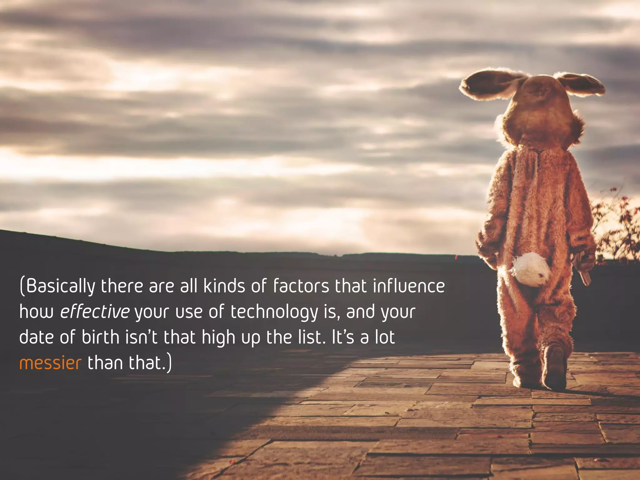 (Basically there are all kinds of factors that
influence how effective your use of technology
is, and your date of birth isn’t that high up the
list. It’s a lot messier than that.)
 