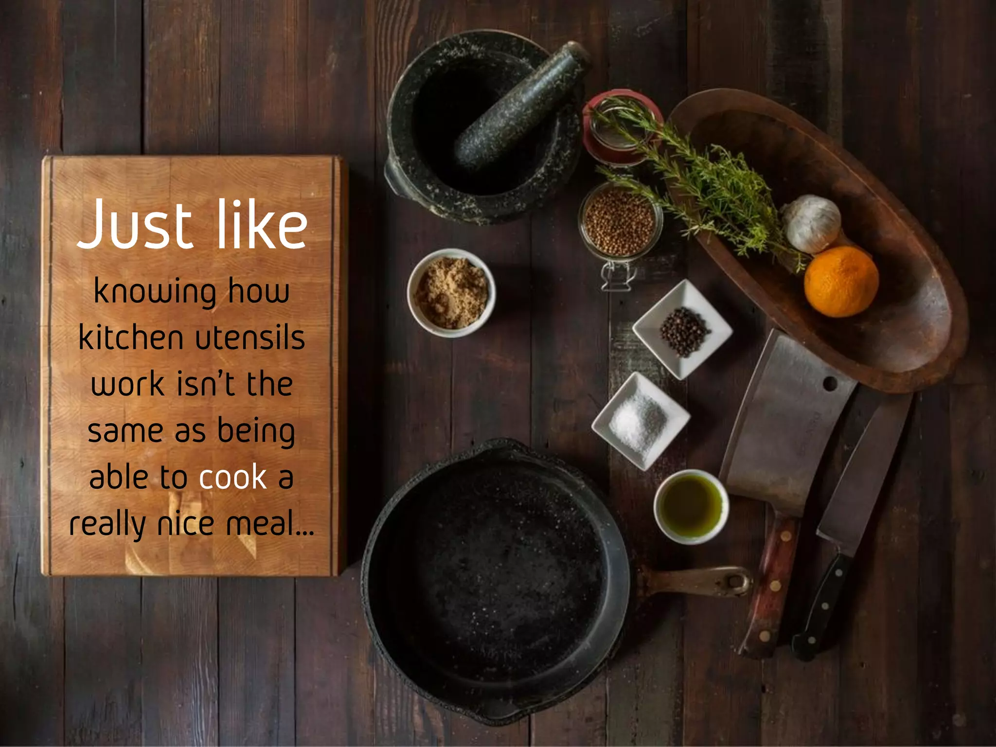 Just like
knowing how
kitchen
utensils work
isn’t the same
as being able
to cook a
really nice
meal…
 