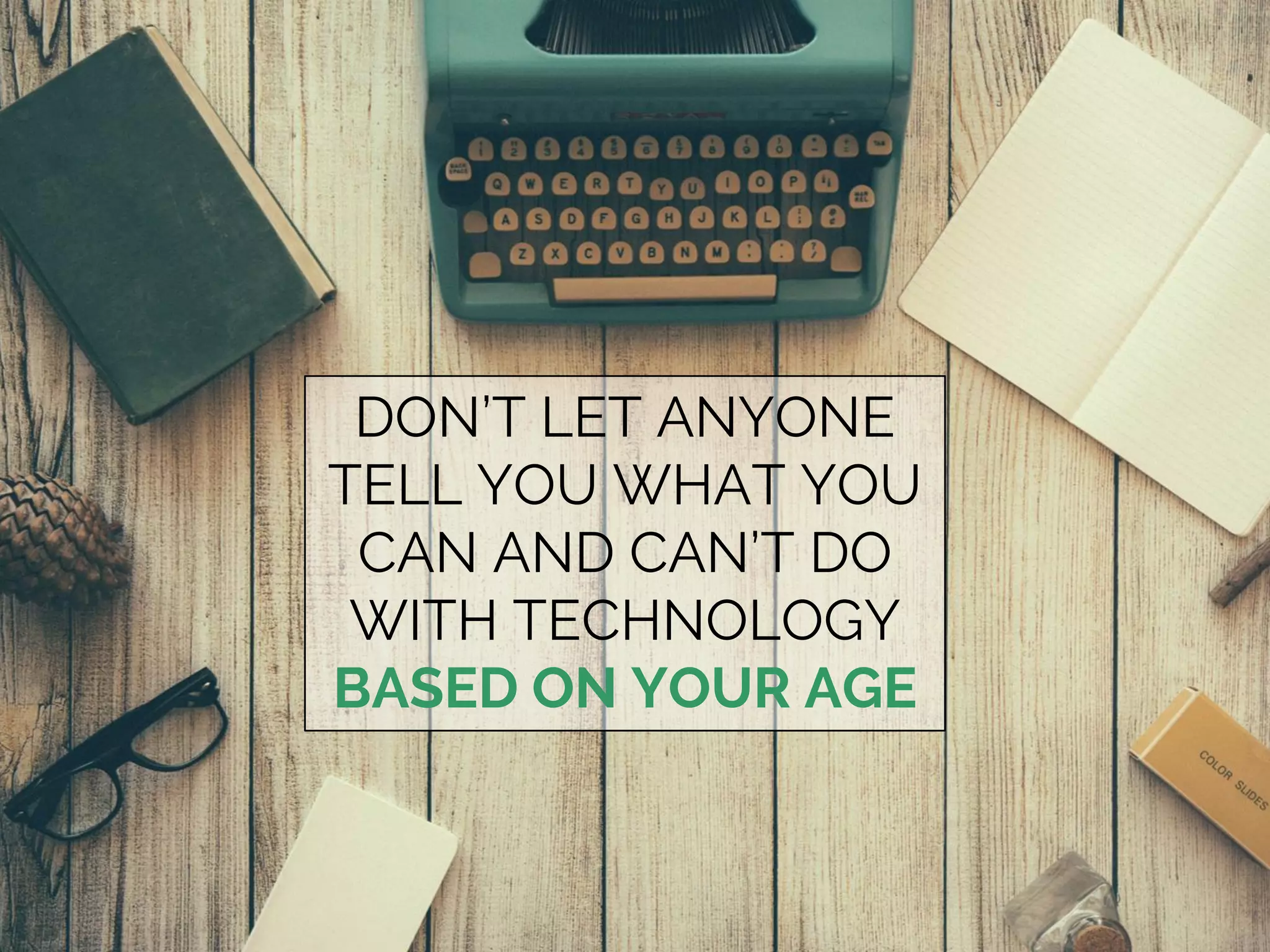 DON’T LET ANYONE
TELL YOU WHAT YOU
CAN AND CAN’T DO
WITH TECHNOLOGY
BASED ON YOUR AGE
 