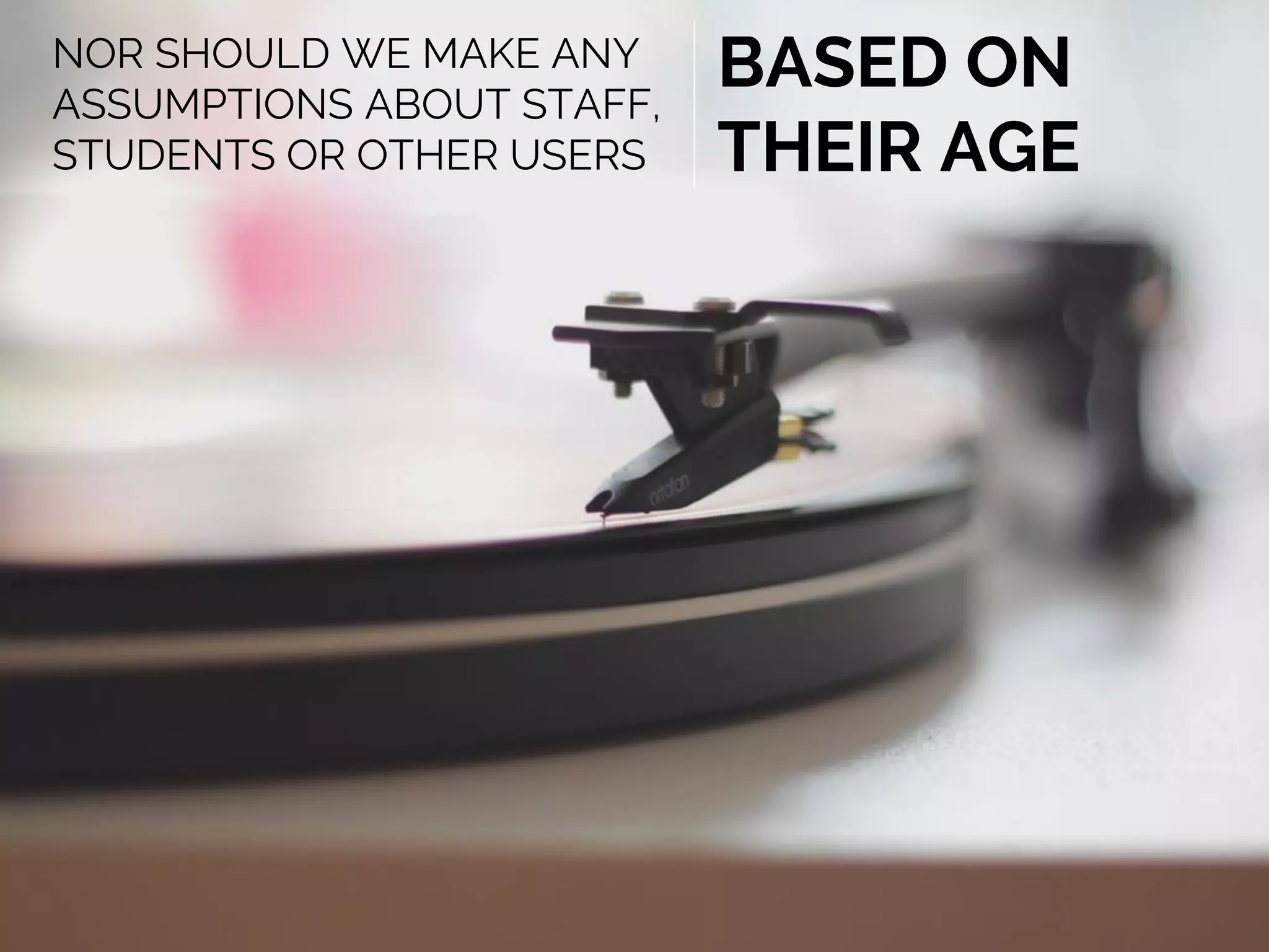 NOR SHOULD WE MAKE ANY
ASSUMPTIONS ABOUT STAFF,
STUDENTS OR OTHER USERS
BASED ON
THEIR AGE
 