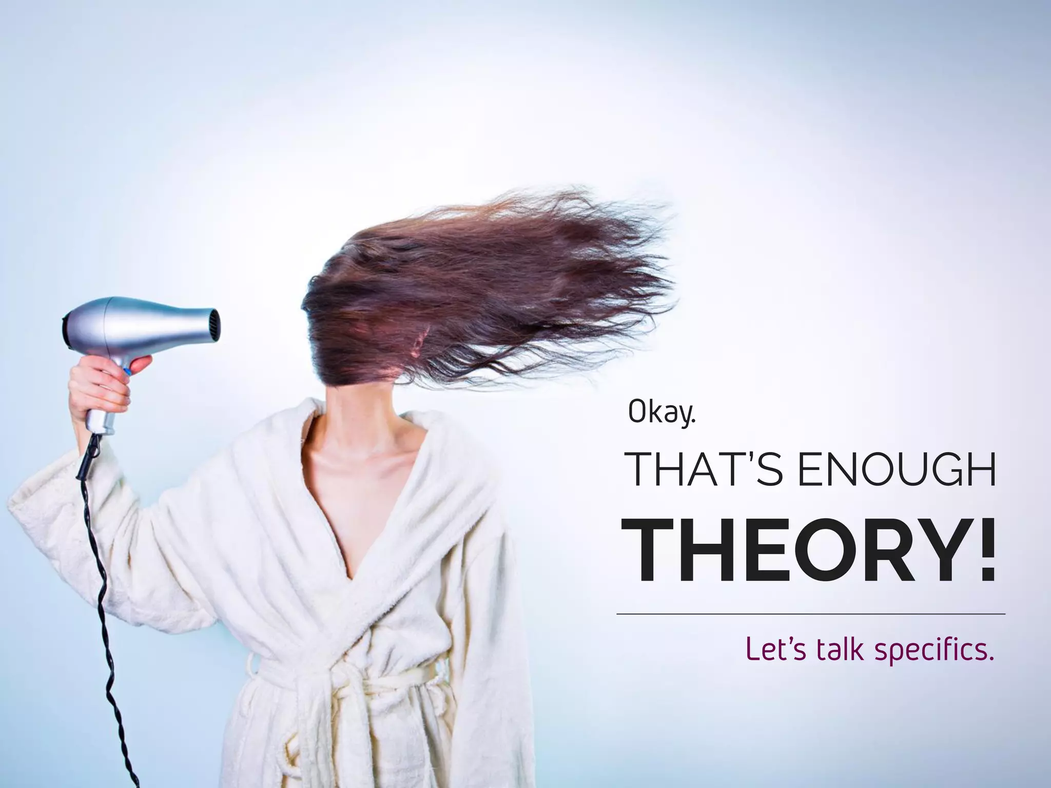 THAT’S ENOUGH
THEORY!
Okay.
Let’s talk specifics.
 