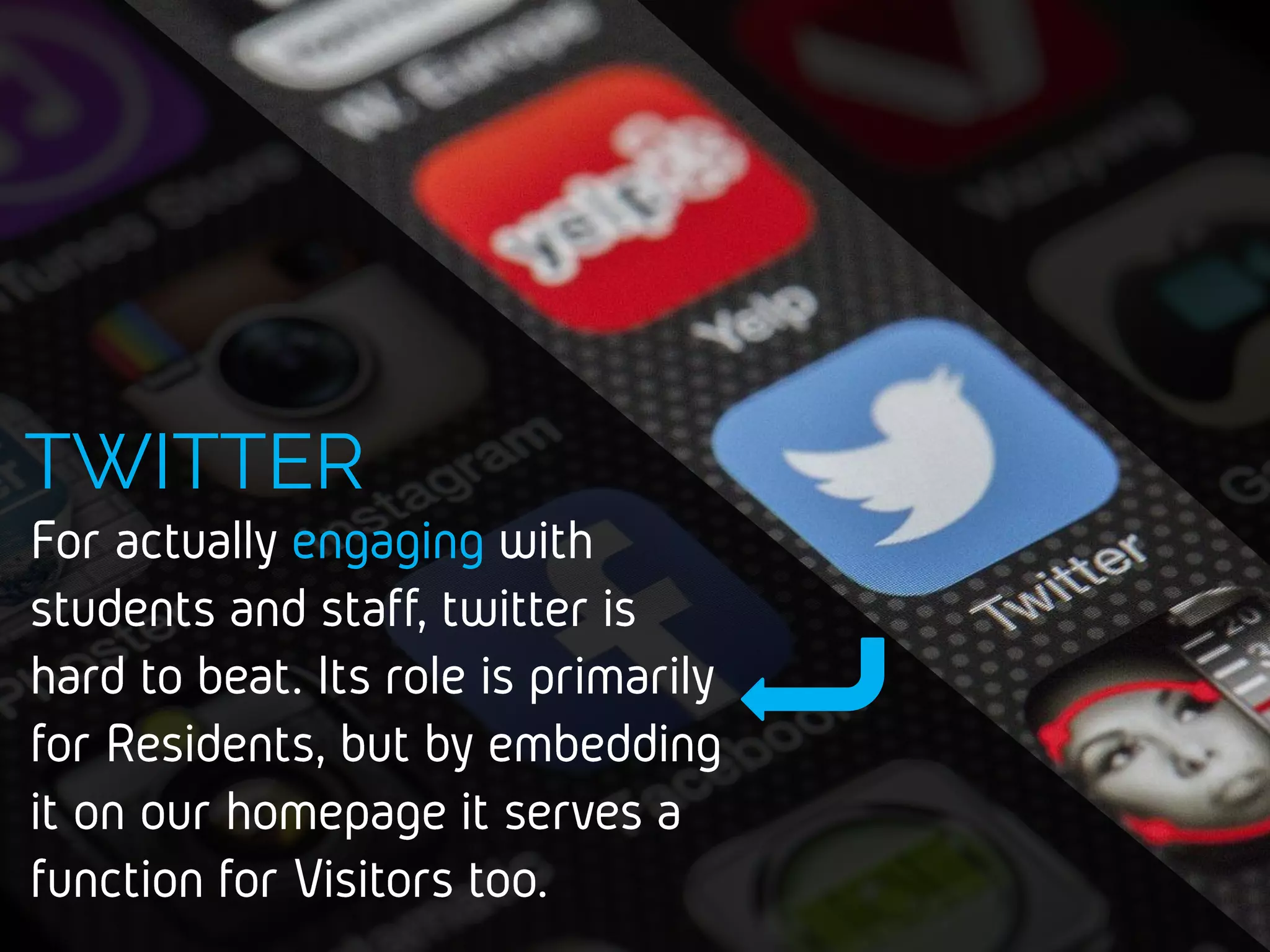 For actually engaging with
students and staff, twitter is
hard to beat. Its role is
primarily for Residents, but
by embedding it on our
homepage it serves a
function for Visitors too.
TWITTER
 