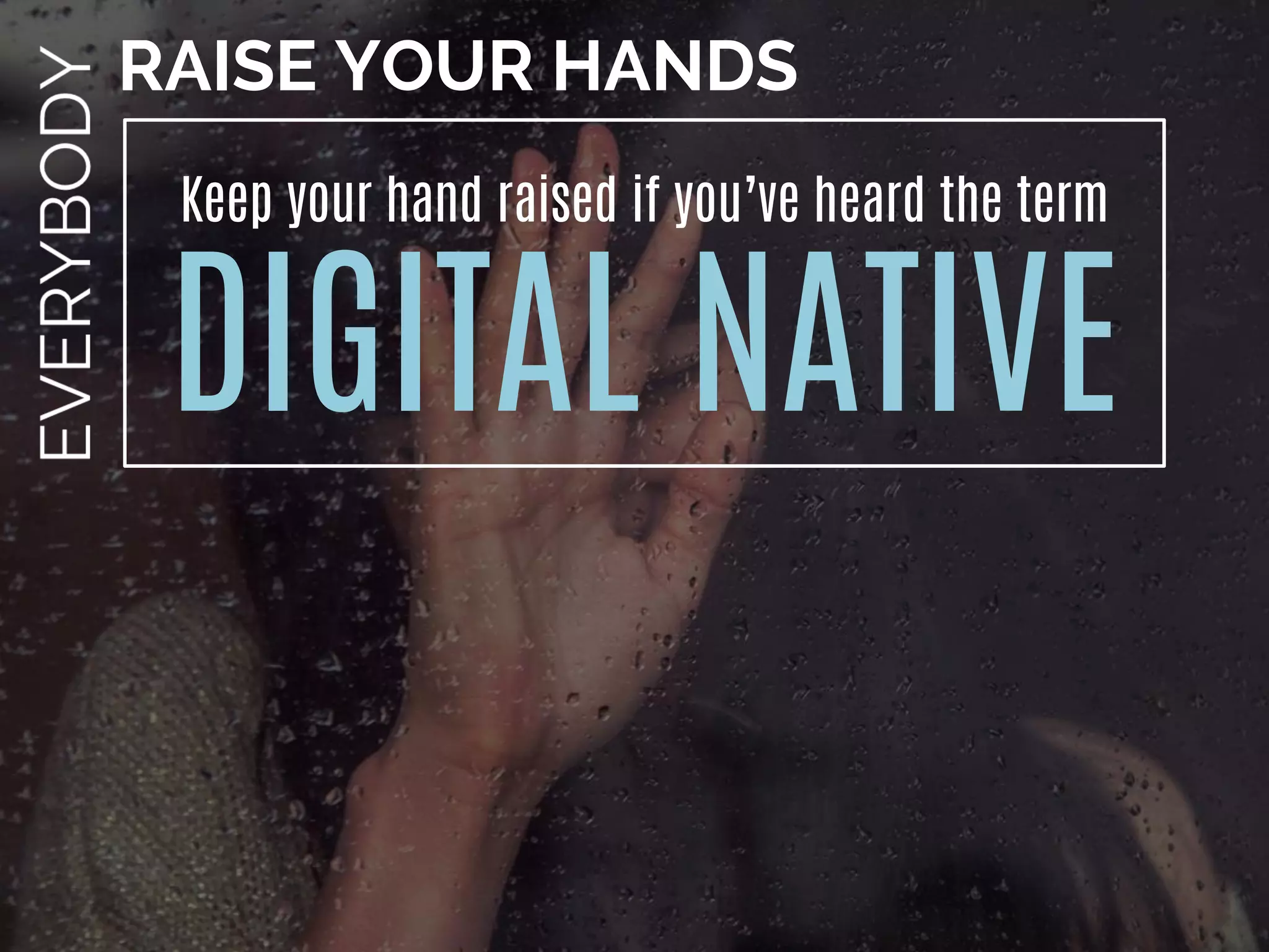Keep your hand raised if you’ve heard the term
DIGITAL NATIVE
RAISE YOUR HANDS
 
