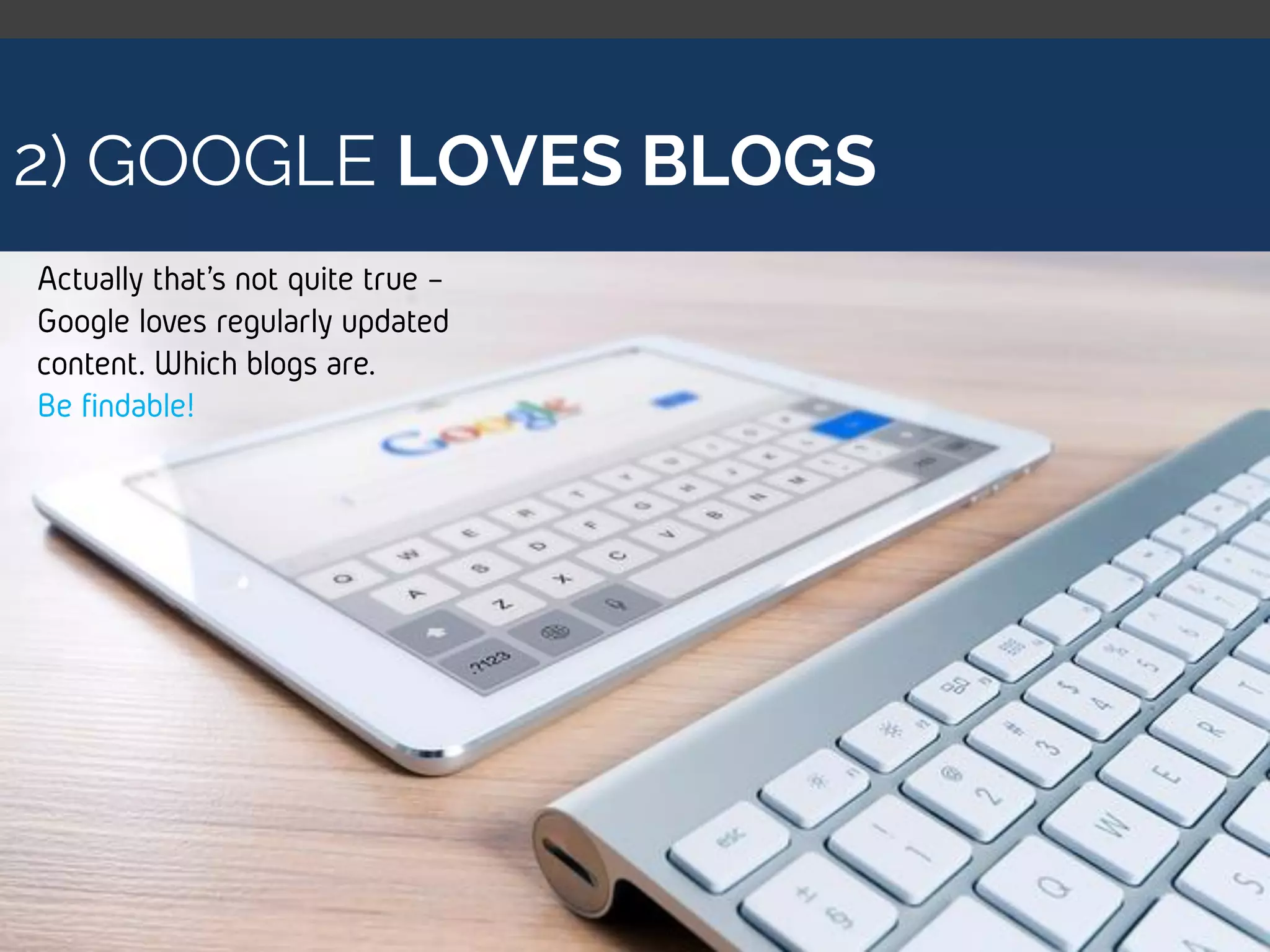 2) GOOGLE LOVES BLOGS
Actually that’s not quite true -
Google loves regularly updated
content. Which blogs are.
Be findable!
 