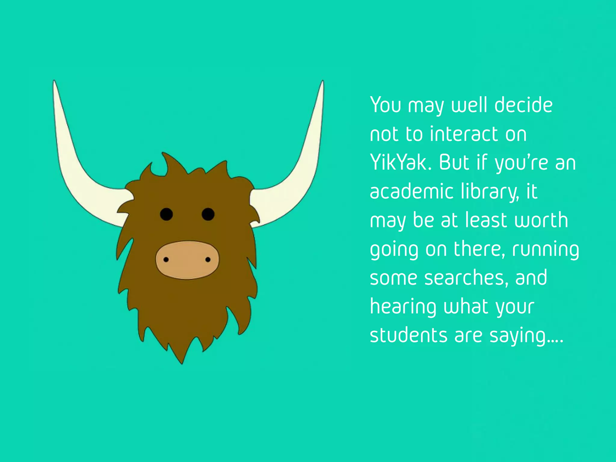 You may well decide
not to interact on
YikYak. But if you’re
an academic library,
it may be at least
worth going on
there, running some
searches, and hearing
what your students
are saying….
 
