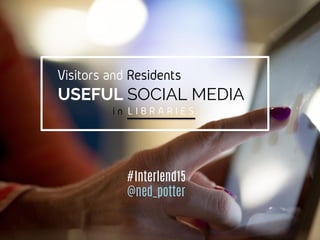 Visitors and Residents
USEFUL SOCIAL MEDIA
in LIBRARIES
#Interlend15
@ned_potter
 