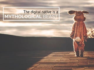The digital native is a
MYTHOLOGICAL BEAST
 