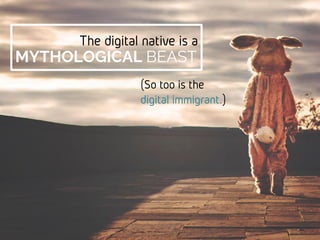 MYTHOLOGICAL BEAST
(So too is the
digital immigrant.)
The digital native is a
 
