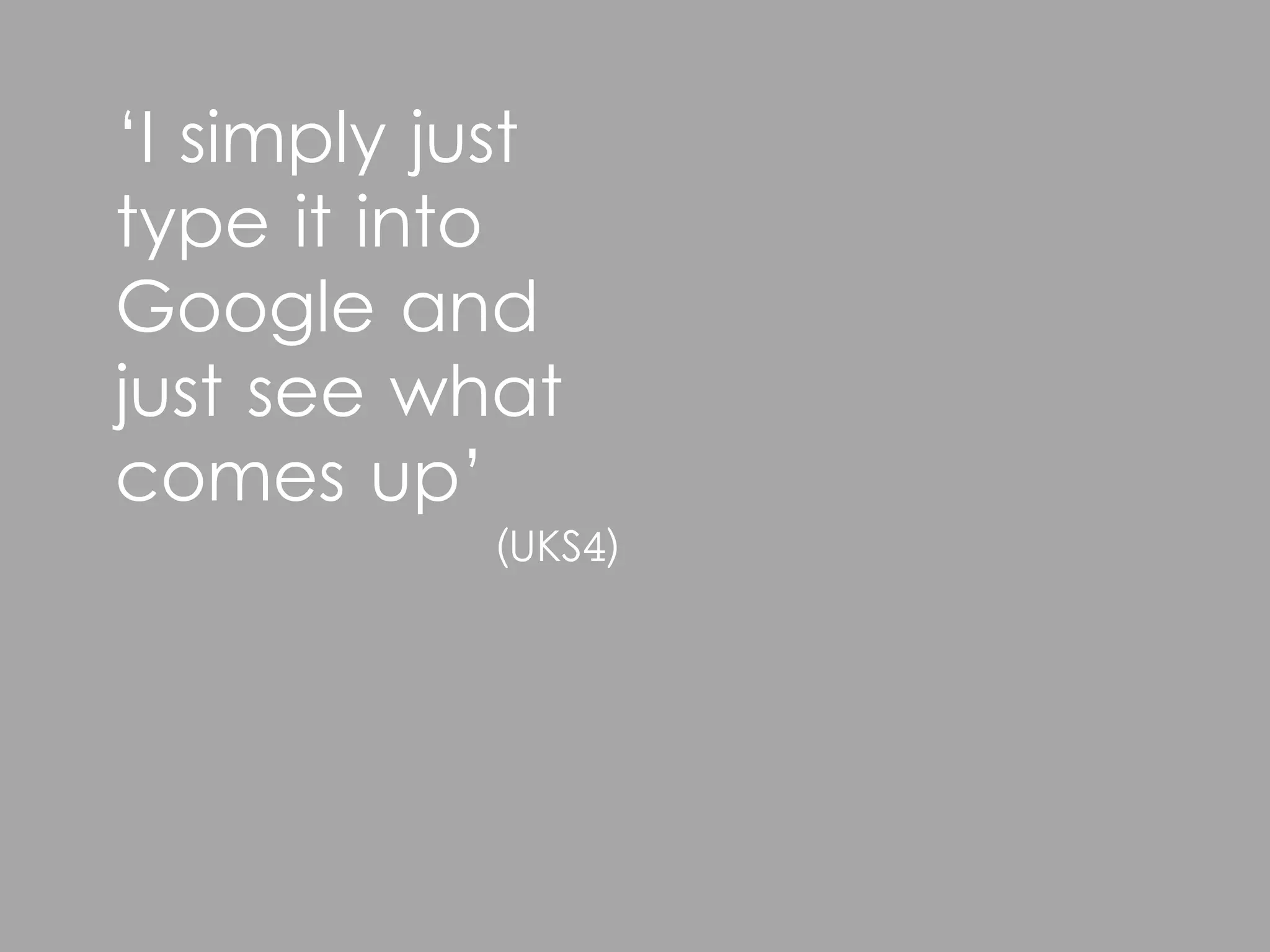 ‘I simply just
type it into
Google and
just see what
comes up’
           (UKS4)
 