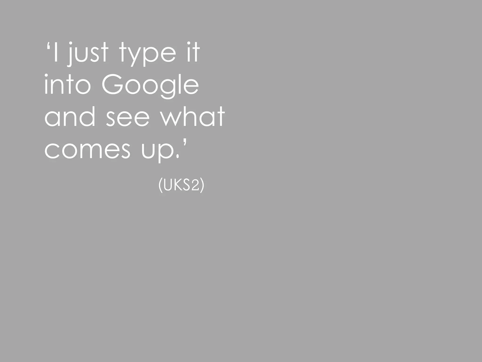 ‘I just type it
into Google
and see what
comes up.’
         (UKS2)
 